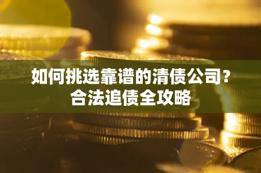 北京如何挑选靠谱的清债公司？合法追债全攻略