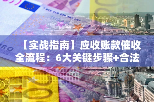 北京【实战指南】应收账款催收全流程：6大关键步骤+合法回款技巧