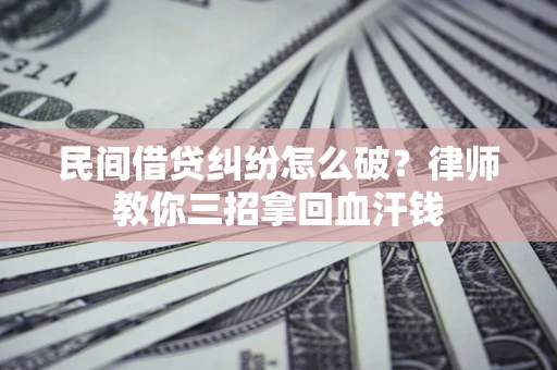 北京民间借贷纠纷怎么破？律师教你三招拿回血汗钱