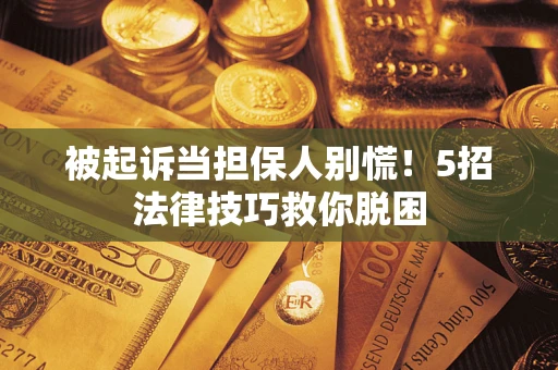 北京被起诉当担保人别慌！5招法律技巧救你脱困