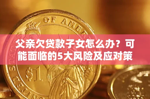 北京父亲欠贷款子女怎么办？可能面临的5大风险及应对策略