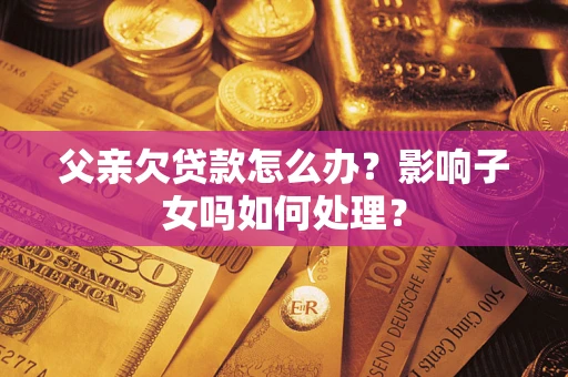 北京父亲欠贷款怎么办？影响子女吗如何处理？