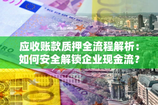 北京应收账款质押全流程解析：如何安全解锁企业现金流？