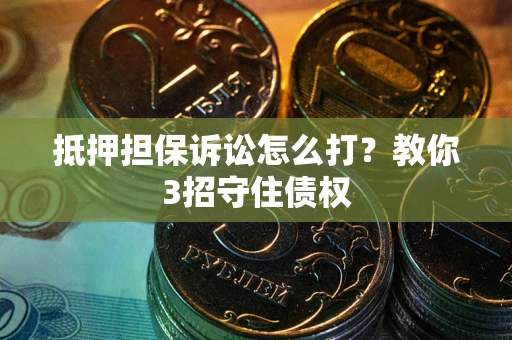 北京抵押担保诉讼怎么打？教你3招守住债权