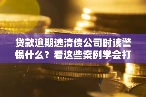 北京贷款逾期选清债公司时该警惕什么？看这些案例学会打翻身仗