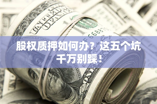 北京股权质押如何办？这五个坑千万别踩！