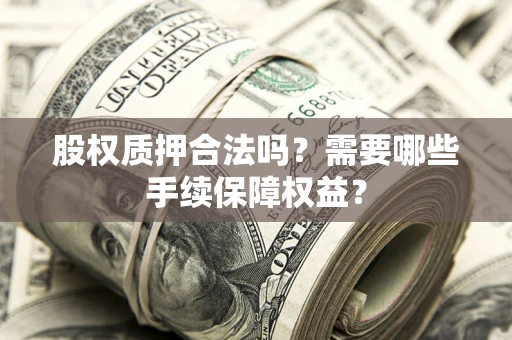 北京股权质押合法吗？需要哪些手续保障权益？