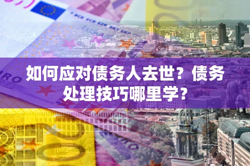 北京如何应对债务人去世？债务处理技巧哪里学？