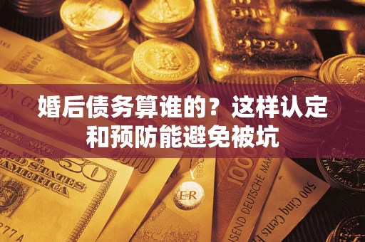 北京婚后债务算谁的？这样认定和预防能避免被坑