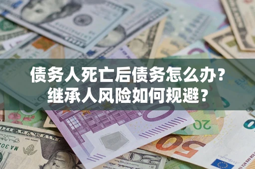北京债务人死亡后债务怎么办？继承人风险如何规避？