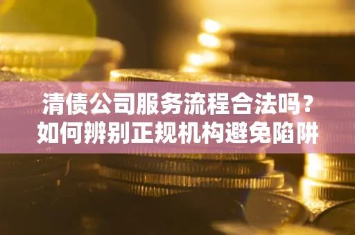 北京清债公司服务流程合法吗？如何辨别正规机构避免陷阱？