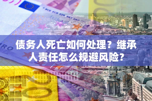 北京债务人死亡如何处理?继承人责任怎么规避风险? 北京债务人死亡如何处理?继承人责任怎么规避风险?