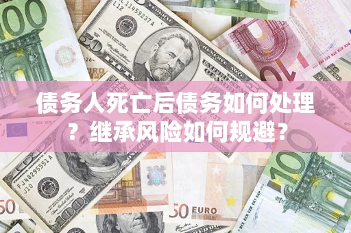 北京债务人死亡后债务如何处理？继承风险如何规避？