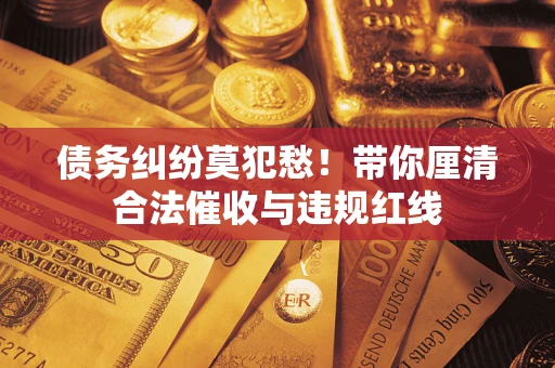 北京债务纠纷莫犯愁！带你厘清合法催收与违规红线