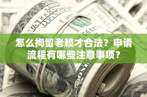 北京怎么拘留老赖才合法？申请流程有哪些注意事项？