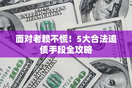 北京面对老赖不慌！5大合法追债手段全攻略