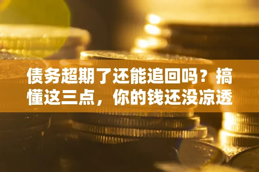 北京债务超期了还能追回吗？搞懂这三点，你的钱还没凉透