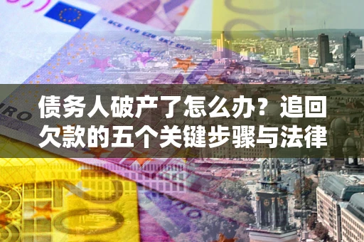 北京债务人破产了怎么办？追回欠款的五个关键步骤与法律策略