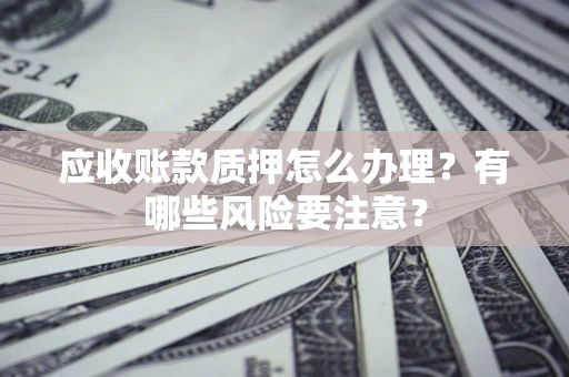 北京应收账款质押怎么办理？有哪些风险要注意？