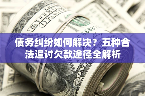 北京债务纠纷如何解决？五种合法追讨欠款途径全解析