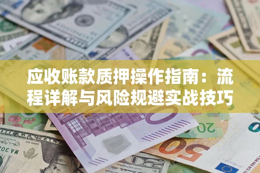 北京应收账款质押操作指南:流程详解与风险规避实战技巧 北京应收账款质押操作指南:流程详解与风险规避实战技巧