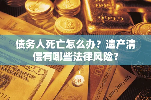 北京债务人死亡怎么办？遗产清偿有哪些法律风险？