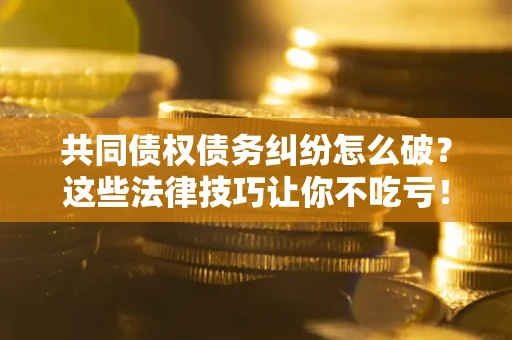 北京共同债权债务纠纷怎么破？这些法律技巧让你不吃亏！