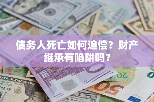 北京债务人死亡如何追偿？财产继承有陷阱吗？