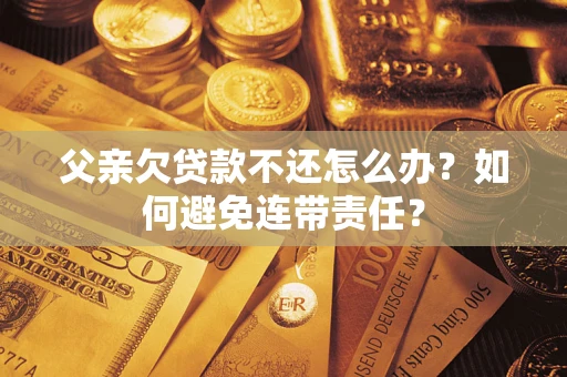 北京父亲欠贷款不还怎么办？如何避免连带责任？