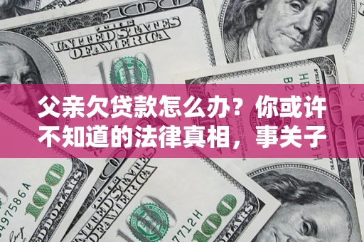 北京父亲欠贷款怎么办？你或许不知道的法律真相，事关子女未来