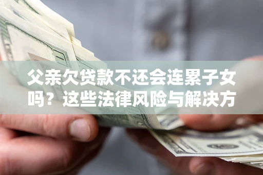 北京父亲欠贷款不还会连累子女吗？这些法律风险与解决方法要早知道！
