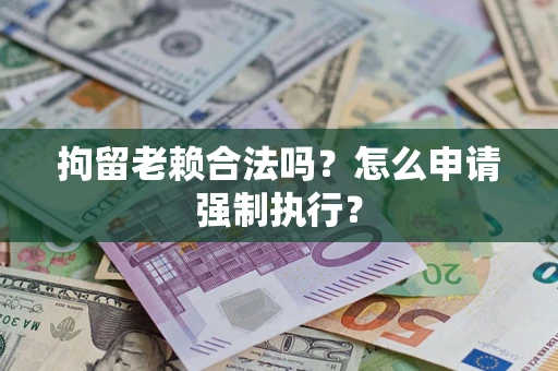 北京拘留老赖合法吗？怎么申请强制执行？