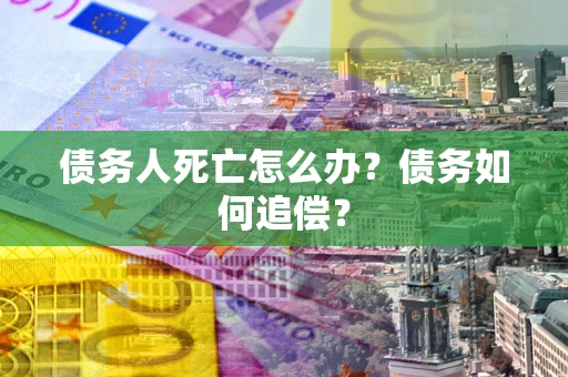 北京债务人死亡怎么办？债务如何追偿？