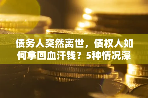 北京债务人突然离世，债权人如何拿回血汗钱？5种情况深度解析