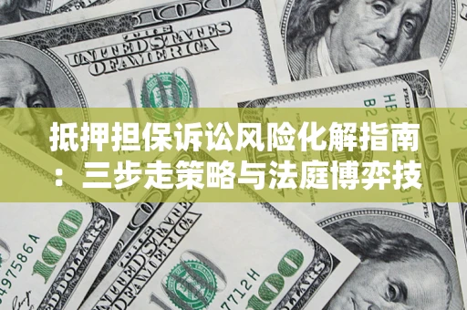 北京抵押担保诉讼风险化解指南：三步走策略与法庭博弈技巧