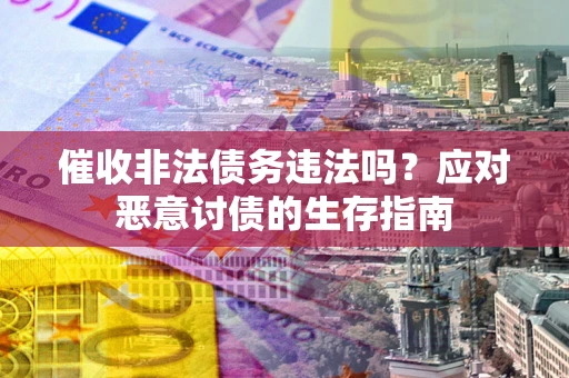 北京催收非法债务违法吗？应对恶意讨债的生存指南