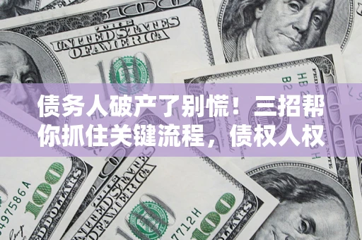 北京债务人破产了别慌！三招帮你抓住关键流程，债权人权益不再缩水