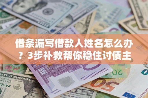 北京借条漏写借款人姓名怎么办？3步补救帮你稳住讨债主动权