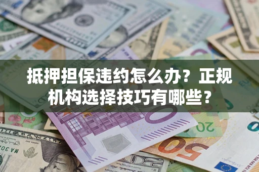 北京抵押担保违约怎么办？正规机构选择技巧有哪些？