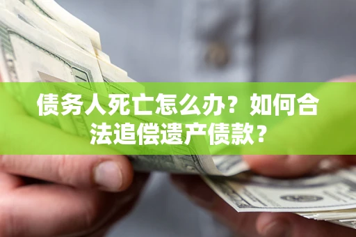 北京债务人死亡怎么办？如何合法追偿遗产债款？