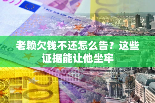 北京老赖欠钱不还怎么告？这些证据能让他坐牢