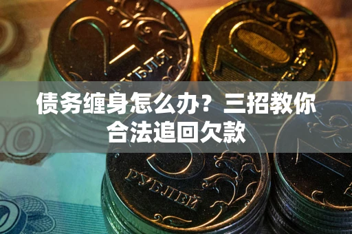 北京债务缠身怎么办？三招教你合法追回欠款
