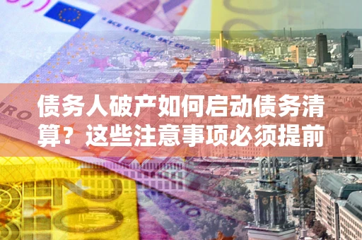 北京债务人破产如何启动债务清算？这些注意事项必须提前知道
