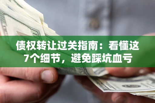 北京债权转让过关指南：看懂这7个细节，避免踩坑血亏