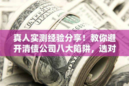 北京真人实测经验分享！教你避开清债公司八大陷阱，选对机构少走十年弯路