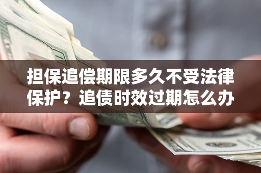 北京担保追偿期限多久不受法律保护？追债时效过期怎么办？