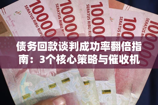 北京债务回款谈判成功率翻倍指南：3个核心策略与催收机构避坑法则