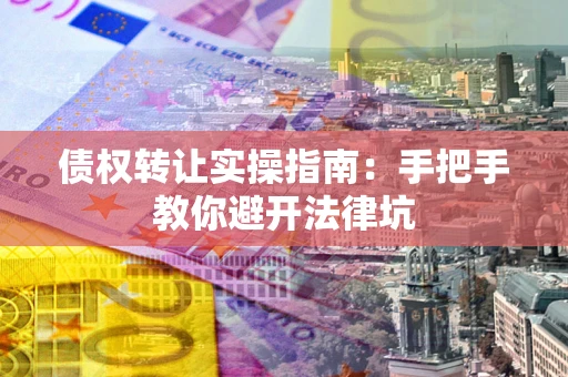 北京债权转让实操指南：手把手教你避开法律坑