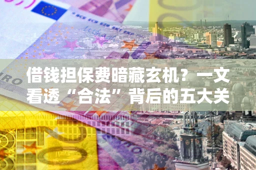 北京借钱担保费暗藏玄机？一文看透“合法”背后的五大关键陷阱