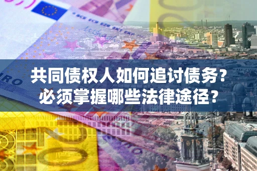 北京共同债权人如何追讨债务？必须掌握哪些法律途径？